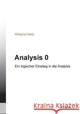 Analysis 0. Ein logischer Einstieg in die Analysis Wolfgang Helbig 9783838203010