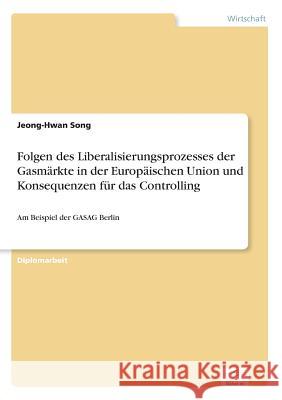 Folgen des Liberalisierungsprozesses der Gasmärkte in der Europäischen Union und Konsequenzen für das Controlling: Am Beispiel der GASAG Berlin Song, Jeong-Hwan 9783838608853