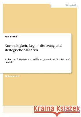 Nachhaltigkeit, Regionalisierung und strategische Allianzen: Analyse von Erfolgsfaktoren und Übertragbarkeit des Brucker Land - Modells Brand, Ralf 9783838614380 Diplom.de