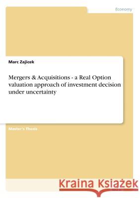 Mergers & Acquisitions - a Real Option valuation approach of investment decision under uncertainty Marc Zajicek 9783838675756 Grin Verlag