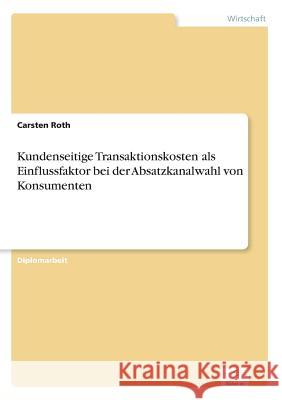 Kundenseitige Transaktionskosten als Einflussfaktor bei der Absatzkanalwahl von Konsumenten Carsten Roth 9783838694832