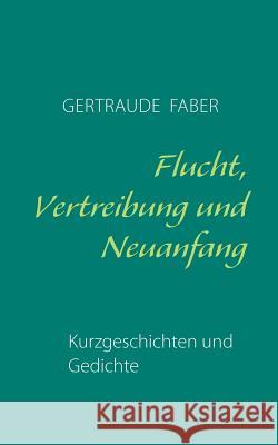 Flucht, Vertreibung und Neuanfang: Kurzgeschichten und Gedichte Faber, Gertraude 9783839175286 Books on Demand