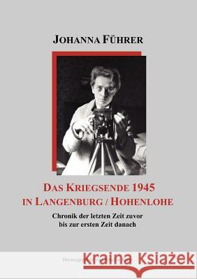 Das Kriegsende 1945 in Langenburg / Hohenlohe: Chronik der letzten Zeit zuvor bis zur ersten Zeit danach Führer, Johanna 9783839189092 Books on Demand