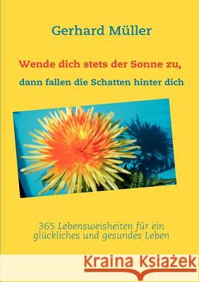 Wende dich stets der Sonne zu, dann fallen die Schatten hinter dich: 365 Lebensweisheiten für ein glückliches und gesundes Leben Müller, Gerhard 9783842346833 Books on Demand
