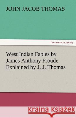 West Indian Fables by James Anthony Froude Explained by J. J. Thomas J. J. (John Jacob) Thomas   9783842454316 tredition GmbH
