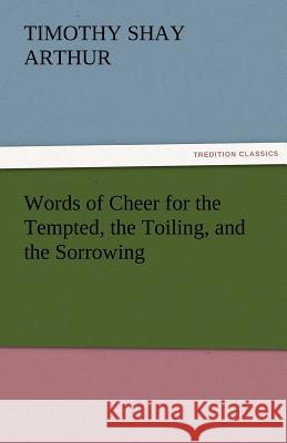 Words of Cheer for the Tempted, the Toiling, and the Sorrowing T. S. (Timothy Shay) Arthur   9783842456402 tredition GmbH