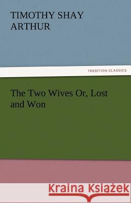 The Two Wives Or, Lost and Won T. S. (Timothy Shay) Arthur   9783842456419 tredition GmbH