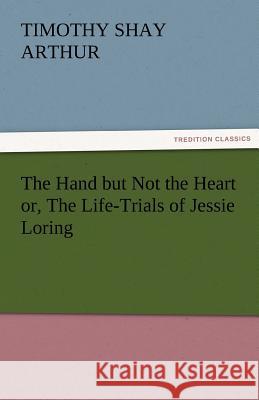 The Hand But Not the Heart Or, the Life-Trials of Jessie Loring T. S. (Timothy Shay) Arthur   9783842456457 tredition GmbH