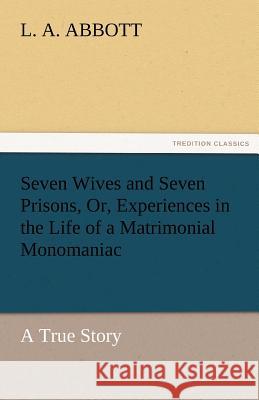 Seven Wives and Seven Prisons, Or, Experiences in the Life of a Matrimonial Monomaniac. a True Story L. A. Abbott   9783842456556 tredition GmbH