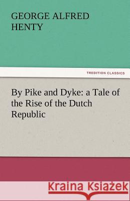 By Pike and Dyke: A Tale of the Rise of the Dutch Republic G a Henty 9783842465275 Tredition Classics