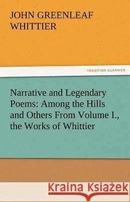 Narrative and Legendary Poems: Among the Hills and Others from Volume I., the Works of Whittier John Greenleaf Whittier 9783842471535
