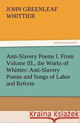 Anti-Slavery Poems I. from Volume III., the Works of Whittier: Anti-Slavery Poems and Songs of Labor and Reform Whittier, John Greenleaf 9783842471641