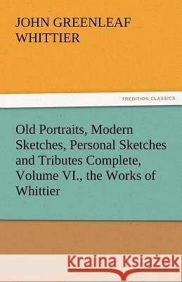 Old Portraits, Modern Sketches, Personal Sketches and Tributes Complete, Volume VI., the Works of Whittier John Greenleaf Whittier 9783842471818