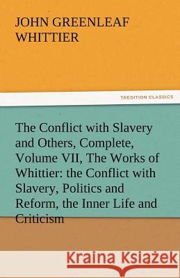 The Conflict with Slavery and Others, Complete, Volume VII, the Works of Whittier: The Conflict with Slavery, Politics and Reform, the Inner Life and John Greenleaf Whittier 9783842471849