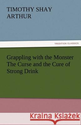 Grappling with the Monster the Curse and the Cure of Strong Drink T. S. (Timothy Shay) Arthur   9783842473539 tredition GmbH