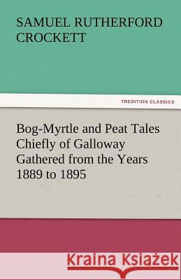 Bog-Myrtle and Peat Tales Chiefly of Galloway Gathered from the Years 1889 to 1895 S. R. (Samuel Rutherford) Crockett   9783842473881 tredition GmbH