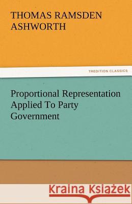 Proportional Representation Applied to Party Government T. R. (Thomas Ramsden) Ashworth   9783842475823 tredition GmbH