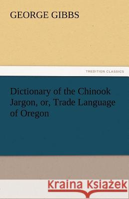 Dictionary of the Chinook Jargon, Or, Trade Language of Oregon George Gibbs 9783842479029