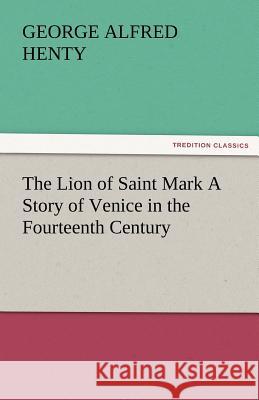 The Lion of Saint Mark a Story of Venice in the Fourteenth Century G a Henty 9783842484474 Tredition Classics