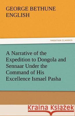 A Narrative of the Expedition to Dongola and Sennaar Under the Command of His Excellence Ismael Pasha, Undertaken by Order of His Highness Mehemmed George Bethune English 9783842484580