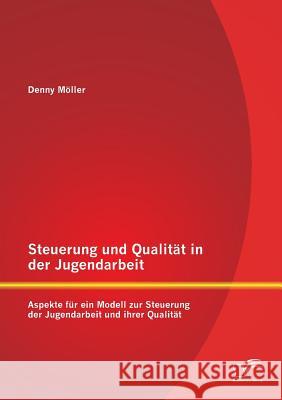 Steuerung und Qualität in der Jugendarbeit: Aspekte für ein Modell zur Steuerung der Jugendarbeit und ihrer Qualität Möller, Denny 9783842861602