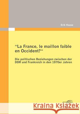 La France, le maillon faible en Occident? Die politischen Beziehungen zwischen der DDR und Frankreich in den 1970er Jahren Haase, Erik 9783842864900 Diplomica