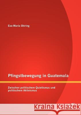 Pfingstbewegung in Guatemala: Zwischen politischem Quietismus und politischem Aktivismus Döring, Eva-Maria 9783842882409 Diplomica Verlag Gmbh