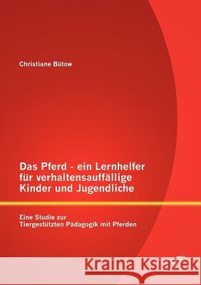 Das Pferd - ein Lernhelfer für verhaltensauffällige Kinder und Jugendliche: Eine Studie zur Tiergestützten Pädagogik mit Pferden Bütow, Christiane 9783842882560 Diplomica Verlag Gmbh