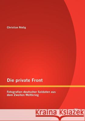 Die private Front: Fotografien deutscher Soldaten aus dem Zweiten Weltkrieg Rödig, Christian 9783842883031 Diplomica Verlag Gmbh