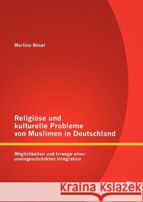 Religiöse und kulturelle Probleme von Muslimen in Deutschland: Möglichkeiten und Irrwege einer uneingeschränkten Integration Bösel, Martina 9783842883956 Diplomica Verlag Gmbh