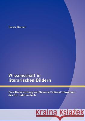 Wissenschaft in literarischen Bildern: Eine Untersuchung von Science Fiction-Frühwerken des 19. Jahrhunderts Bernat, Sarah 9783842885196