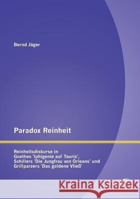 Paradox Reinheit: Reinheitsdiskurse in Goethes 'Iphigenie auf Tauris', Schillers 'Die Jungfrau von Orleans' und Grillparzers 'Das golden Jäger, Bernd 9783842887251