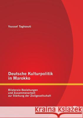Deutsche Kulturpolitik in Marokko: Bilaterale Beziehungen und Zusammenarbeit zur Stärkung der Zivilgesellschaft Taghzouti, Youssef 9783842891975 Diplomica Verlag Gmbh