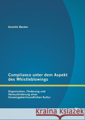 Compliance unter dem Aspekt des Whistleblowings: Organisation, Förderung und Herausforderung einer hinweisgeberfreundlichen Kultur Becker, Annette 9783842894747