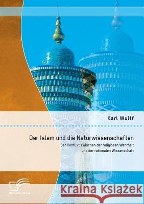 Der Islam und die Naturwissenschaften: Der Konflikt zwischen der religiösen Wahrheit und der rationalen Wissenschaft Wulff, Karl 9783842896154