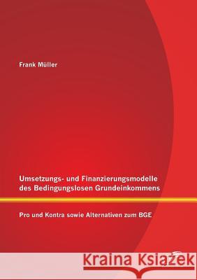 Umsetzungs- und Finanzierungsmodelle des Bedingungslosen Grundeinkommens: Pro und Kontra sowie Alternativen zum BGE Müller, Frank 9783842896826
