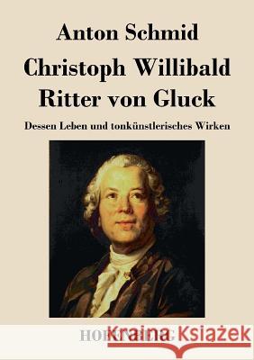 Christoph Willibald Ritter von Gluck: Dessen Leben und tonkünstlerisches Wirken Anton Schmid 9783843045391