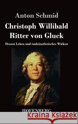 Christoph Willibald Ritter von Gluck: Dessen Leben und tonkünstlerisches Wirken Anton Schmid 9783843045407