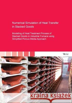 Numerical Simulation of Heat Transfer in Stacked Goods: Modelling of Heat Treatment Process of Stacked Goods in Industrial Furnace using Simplified Porous Media Approach Ye Li 9783844060461 Shaker Verlag GmbH, Germany