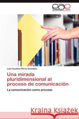 Una mirada pluridimensional al proceso de comunicación Pérez González Luis Faustino 9783845481067 Editorial Acad Mica Espa Ola