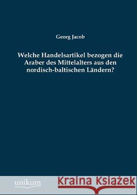 Welche Handelsartikel Bezogen Die Araber Des Mittelalters Aus Den Nordisch-Baltischen Landern? Jacob, Georg 9783845746081 UNIKUM