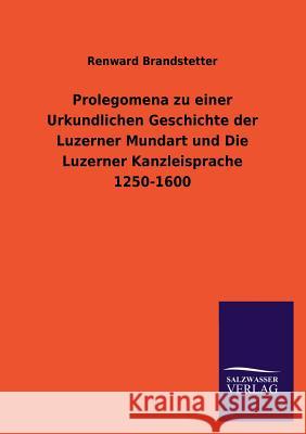 Prolegomena zu einer Urkundlichen Geschichte der Luzerner Mundart und Die Luzerner Kanzleisprache 1250-1600 Brandstetter, Renward 9783846023358