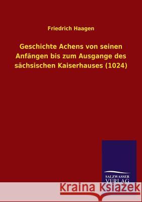 Geschichte Achens Von Seinen Anfangen Bis Zum Ausgange Des Sachsischen Kaiserhauses (1024) Friedrich Haagen 9783846035474 Salzwasser-Verlag Gmbh