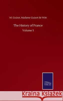 The History of France: Volume 5 M Guizot de Witt Madame Guizot 9783846059975 Salzwasser-Verlag Gmbh