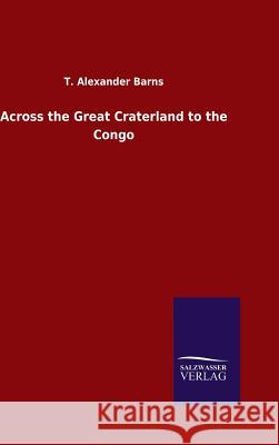 Across the Great Craterland to the Congo T Alexander Barns 9783846060261 Salzwasser-Verlag Gmbh