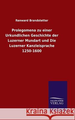 Prolegomena zu einer Urkundlichen Geschichte der Luzerner Mundart und Die Luzerner Kanzleisprache 1250-1600 Renward Brandstetter 9783846076538