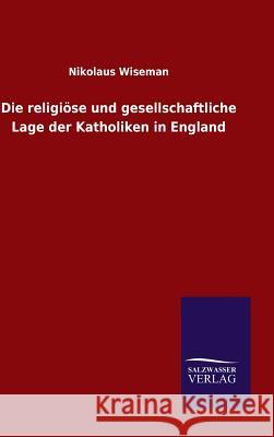 Die religiöse und gesellschaftliche Lage der Katholiken in England Wiseman, Nikolaus 9783846088753