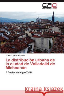 La distribución urbana de la ciudad de Valladolid de Michoacán Pérez Múzquiz Erika E 9783846577110 Editorial Acad Mica Espa Ola