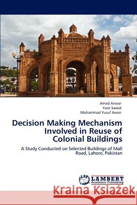 Decision Making Mechanism Involved in Reuse of Colonial Buildings Amad Anwar, Yasir Saeed, Muhammad Yusuf Awan 9783846586440