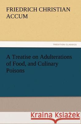 A Treatise on Adulterations of Food, and Culinary Poisons Exhibiting the Fraudulent Sophistications of Bread, Beer, Wine, Spiritous Liquors, Tea, Co Friedrich Christian Accum 9783847229391 Tredition Classics